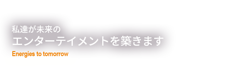 私達が未来のエンターテイメントを築きます